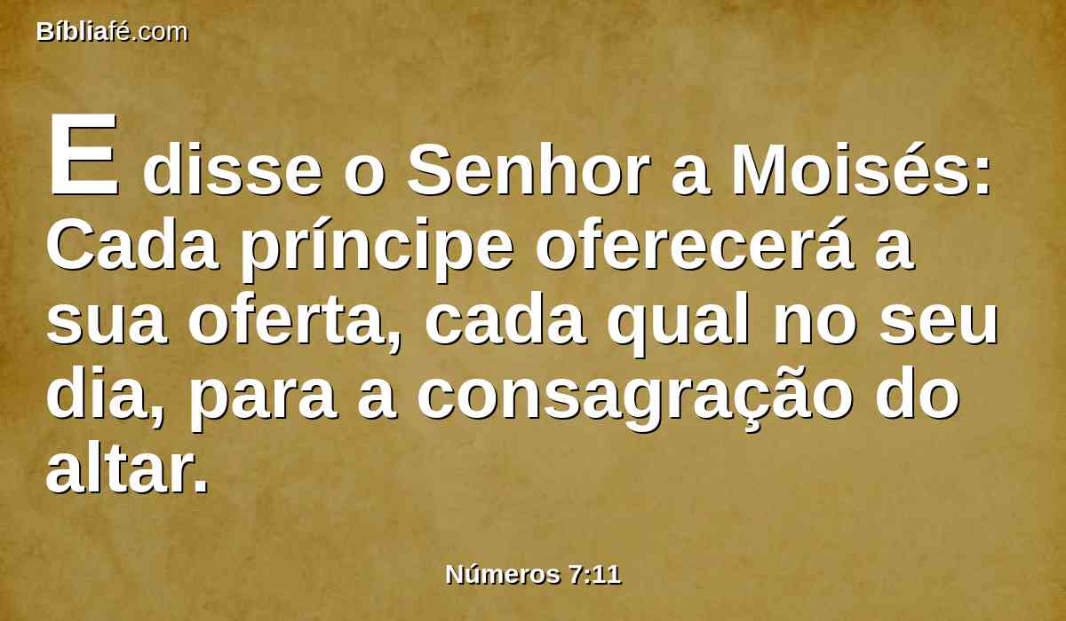 E disse o Senhor a Moisés: Cada príncipe oferecerá a sua oferta, cada qual no seu dia, para a consagração do altar.