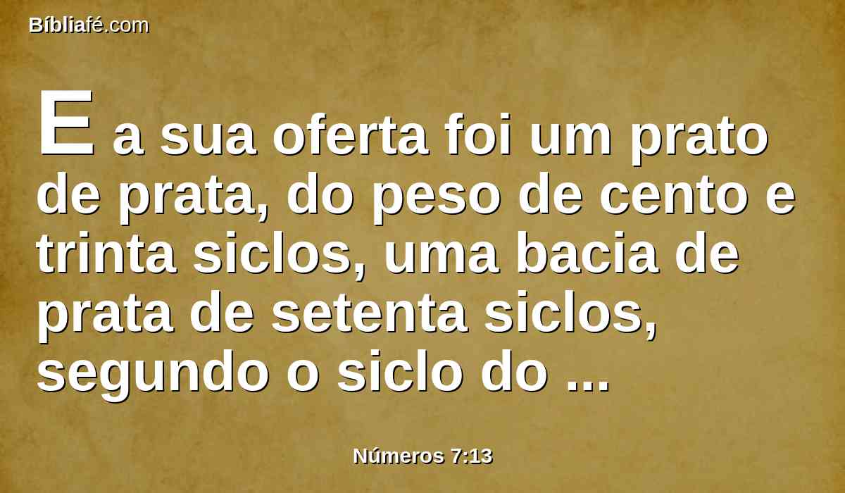 E a sua oferta foi um prato de prata, do peso de cento e trinta siclos, uma bacia de prata de setenta siclos, segundo o siclo do santuário; ambos cheios de flor de farinha, amassada com azeite, para oferta de alimentos;