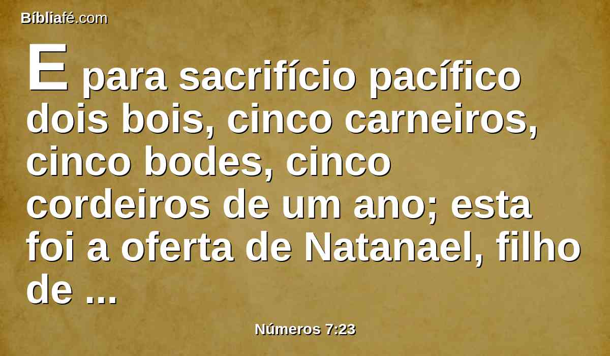 E para sacrifício pacífico dois bois, cinco carneiros, cinco bodes, cinco cordeiros de um ano; esta foi a oferta de Natanael, filho de Zuar.