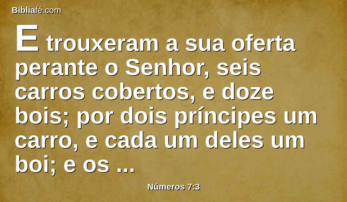 E trouxeram a sua oferta perante o Senhor, seis carros cobertos, e doze bois; por dois príncipes um carro, e cada um deles um boi; e os apresentaram diante do tabernáculo.