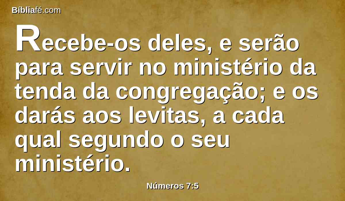 Recebe-os deles, e serão para servir no ministério da tenda da congregação; e os darás aos levitas, a cada qual segundo o seu ministério.