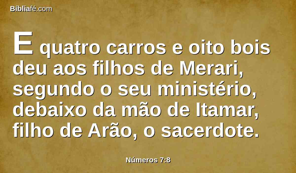 E quatro carros e oito bois deu aos filhos de Merari, segundo o seu ministério, debaixo da mão de Itamar, filho de Arão, o sacerdote.