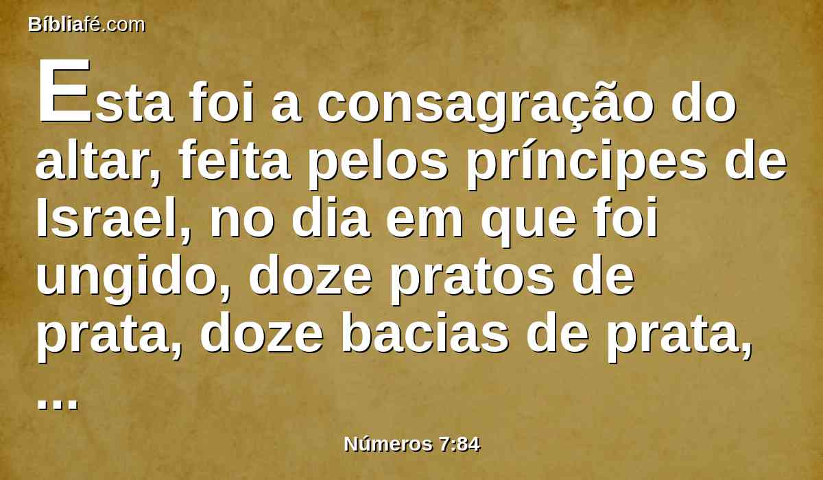 Esta foi a consagração do altar, feita pelos príncipes de Israel, no dia em que foi ungido, doze pratos de prata, doze bacias de prata, doze colheres de ouro.