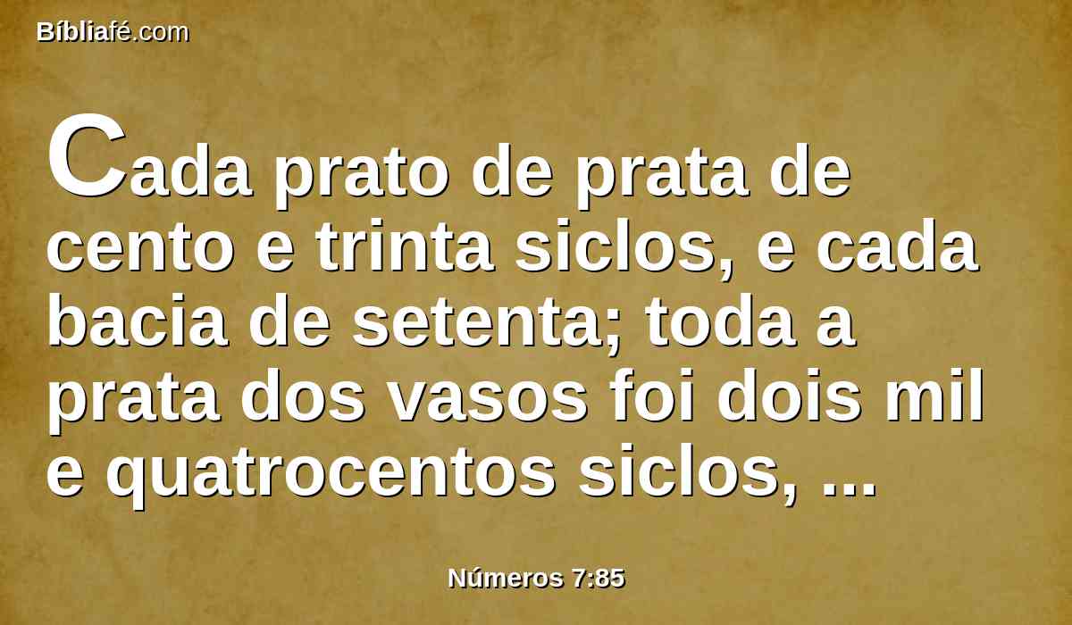 Cada prato de prata de cento e trinta siclos, e cada bacia de setenta; toda a prata dos vasos foi dois mil e quatrocentos siclos, segundo o siclo do santuário;