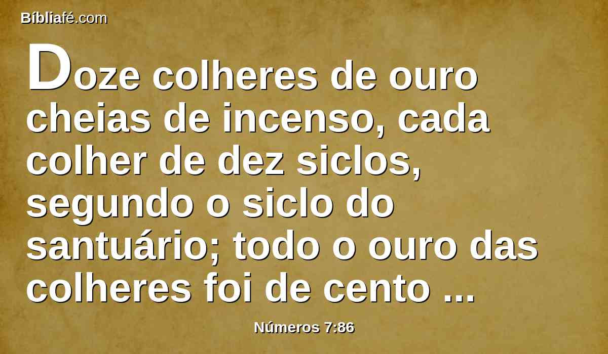 Doze colheres de ouro cheias de incenso, cada colher de dez siclos, segundo o siclo do santuário; todo o ouro das colheres foi de cento e vinte siclos;