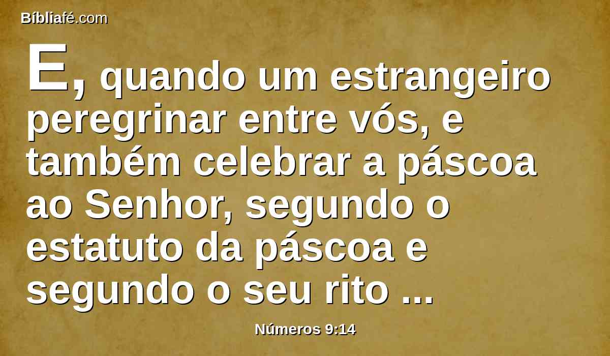 E, quando um estrangeiro peregrinar entre vós, e também celebrar a páscoa ao Senhor, segundo o estatuto da páscoa e segundo o seu rito assim a celebrará; um mesmo estatuto haverá para vós, assim para o estrangeiro, como para o natural da terra.