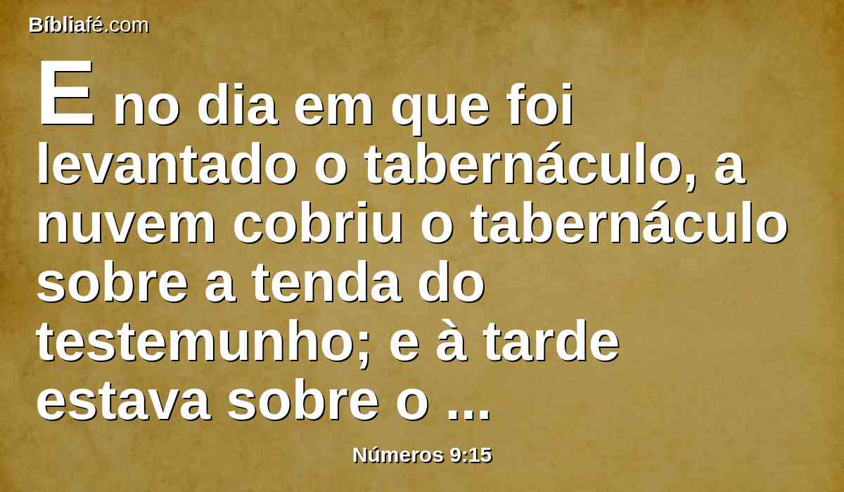 E no dia em que foi levantado o tabernáculo, a nuvem cobriu o tabernáculo sobre a tenda do testemunho; e à tarde estava sobre o tabernáculo com uma aparência de fogo até à manhã.