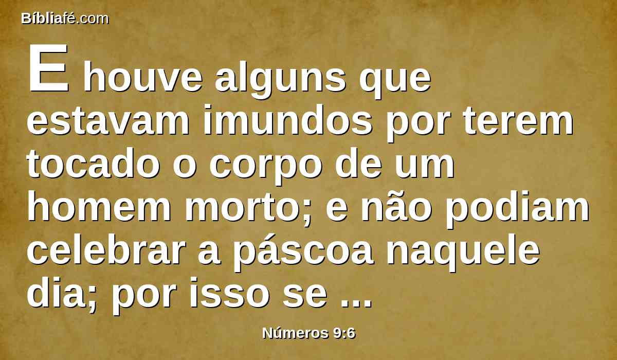 E houve alguns que estavam imundos por terem tocado o corpo de um homem morto; e não podiam celebrar a páscoa naquele dia; por isso se chegaram perante Moisés e Arão naquele mesmo dia;