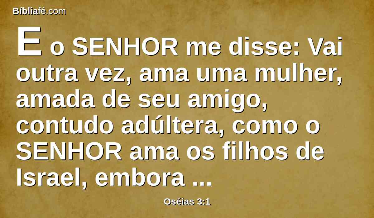 E o SENHOR me disse: Vai outra vez, ama uma mulher, amada de seu amigo, contudo adúltera, como o SENHOR ama os filhos de Israel, embora eles olhem para outros deuses, e amem os bolos de uvas.