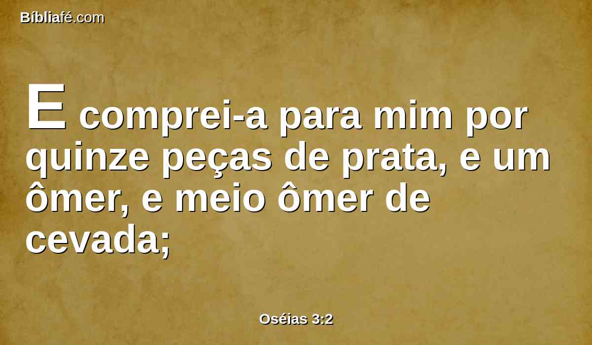E comprei-a para mim por quinze peças de prata, e um ômer, e meio ômer de cevada;