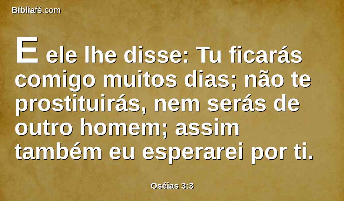 E ele lhe disse: Tu ficarás comigo muitos dias; não te prostituirás, nem serás de outro homem; assim também eu esperarei por ti.