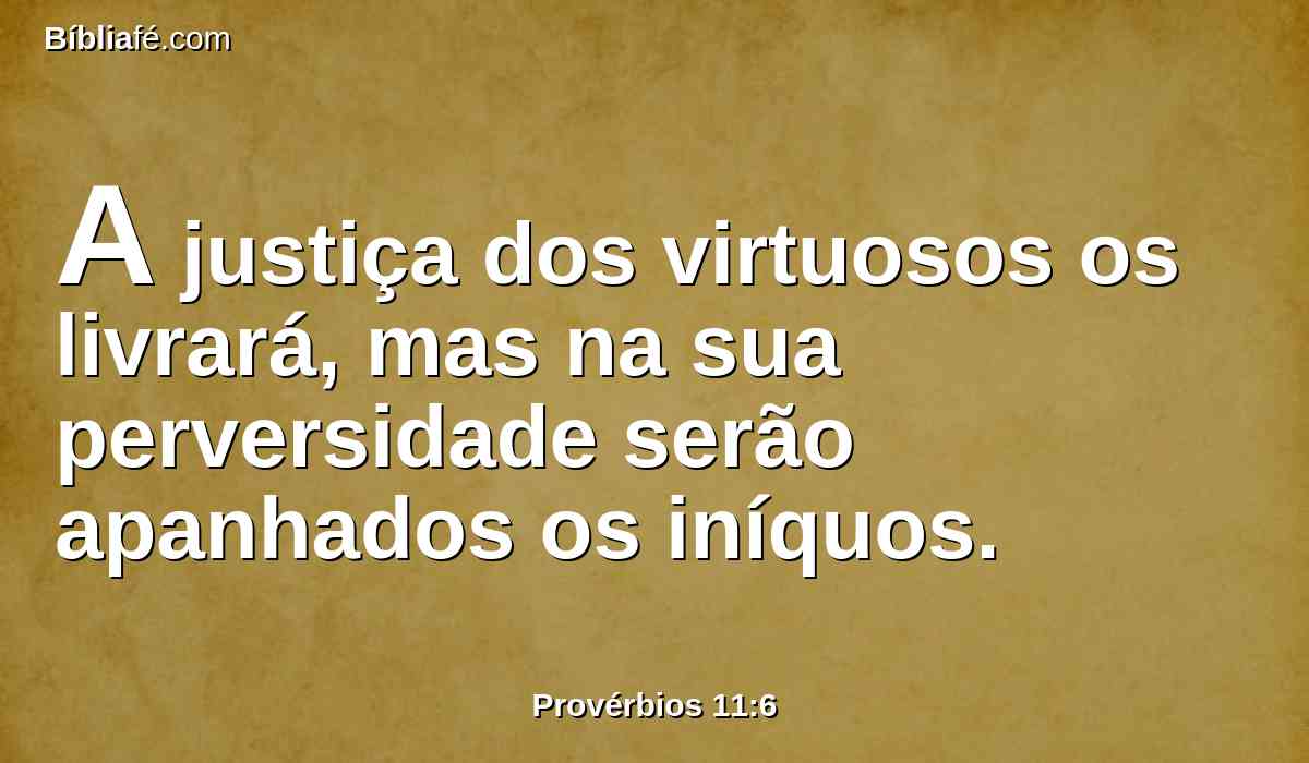 A justiça dos virtuosos os livrará, mas na sua perversidade serão apanhados os iníquos.