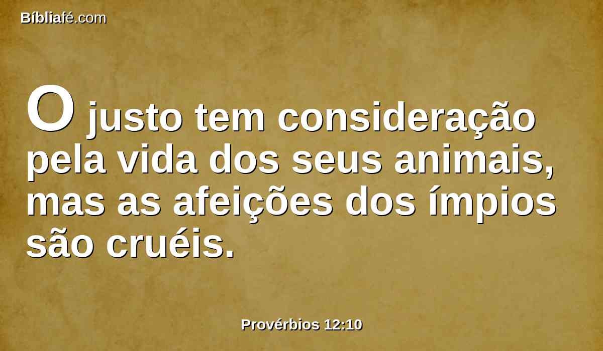 O justo tem consideração pela vida dos seus animais, mas as afeições dos ímpios são cruéis.