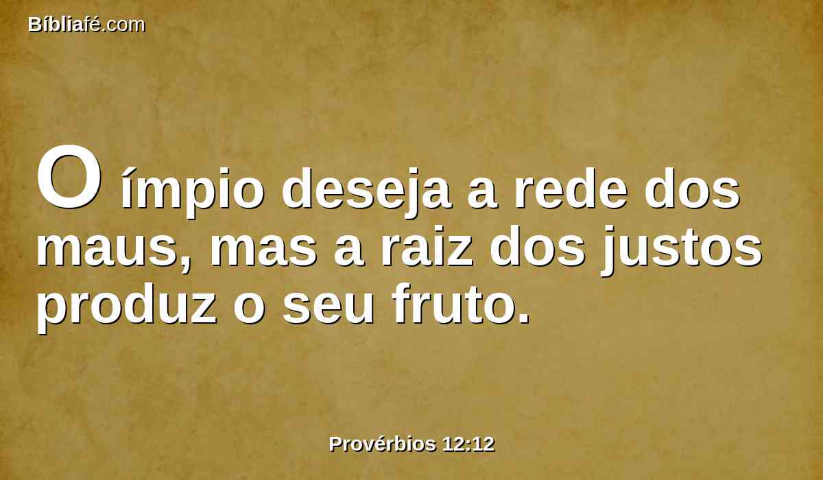 O ímpio deseja a rede dos maus, mas a raiz dos justos produz o seu fruto.