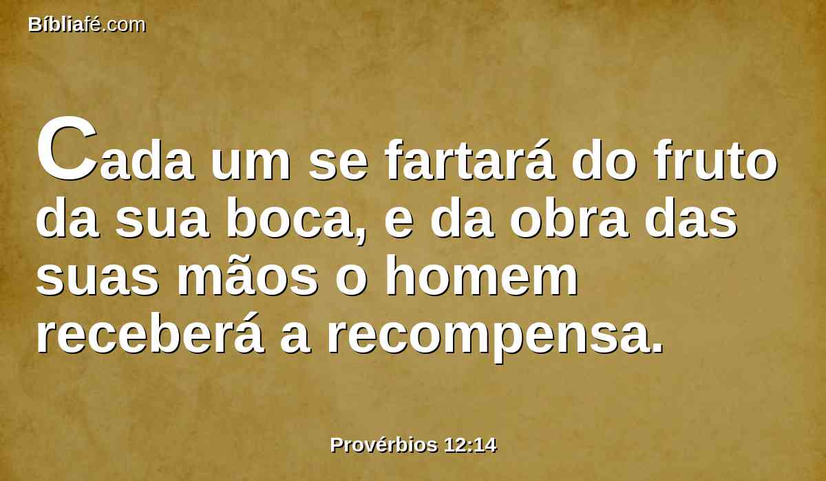 Cada um se fartará do fruto da sua boca, e da obra das suas mãos o homem receberá a recompensa.
