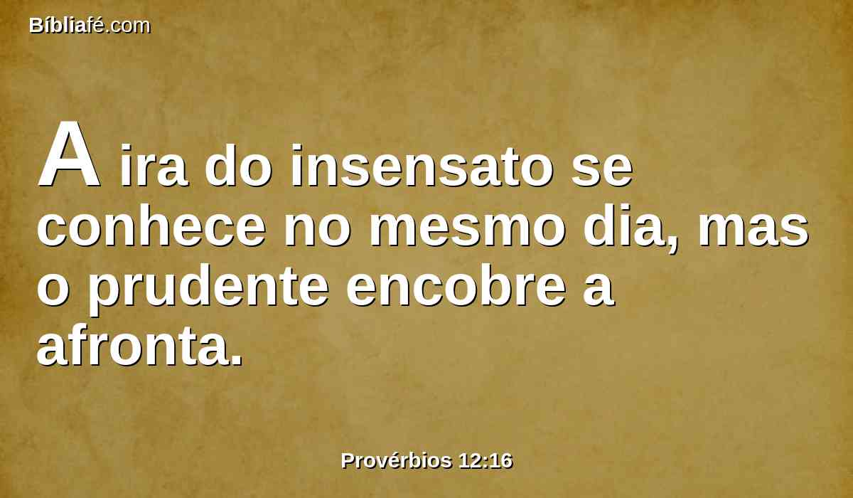 A ira do insensato se conhece no mesmo dia, mas o prudente encobre a afronta.