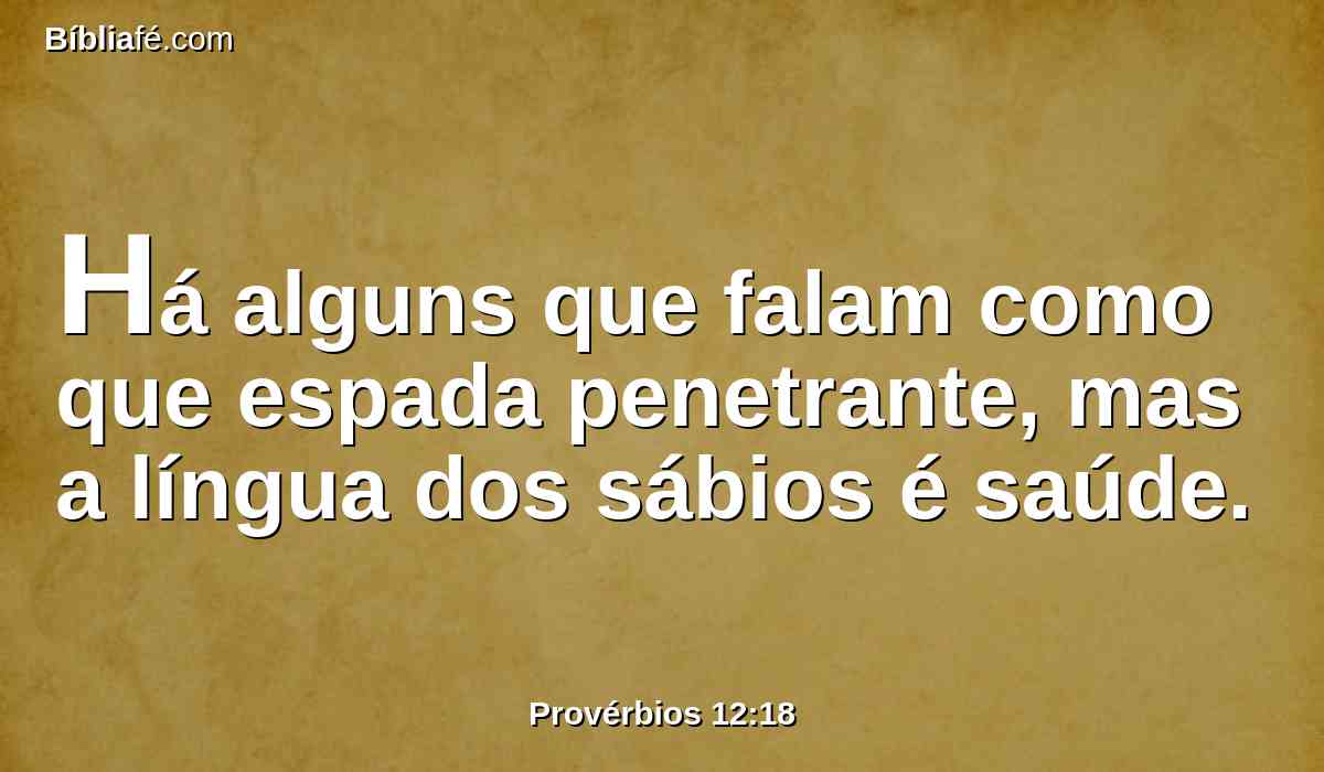 Há alguns que falam como que espada penetrante, mas a língua dos sábios é saúde.