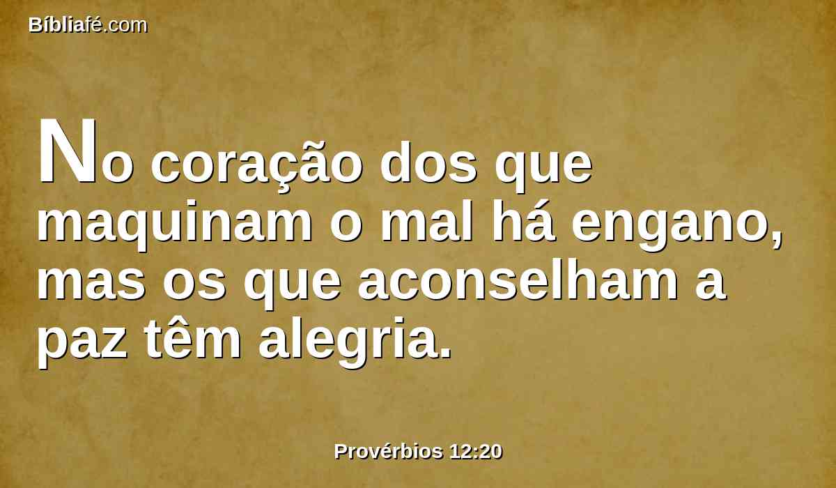 No coração dos que maquinam o mal há engano, mas os que aconselham a paz têm alegria.