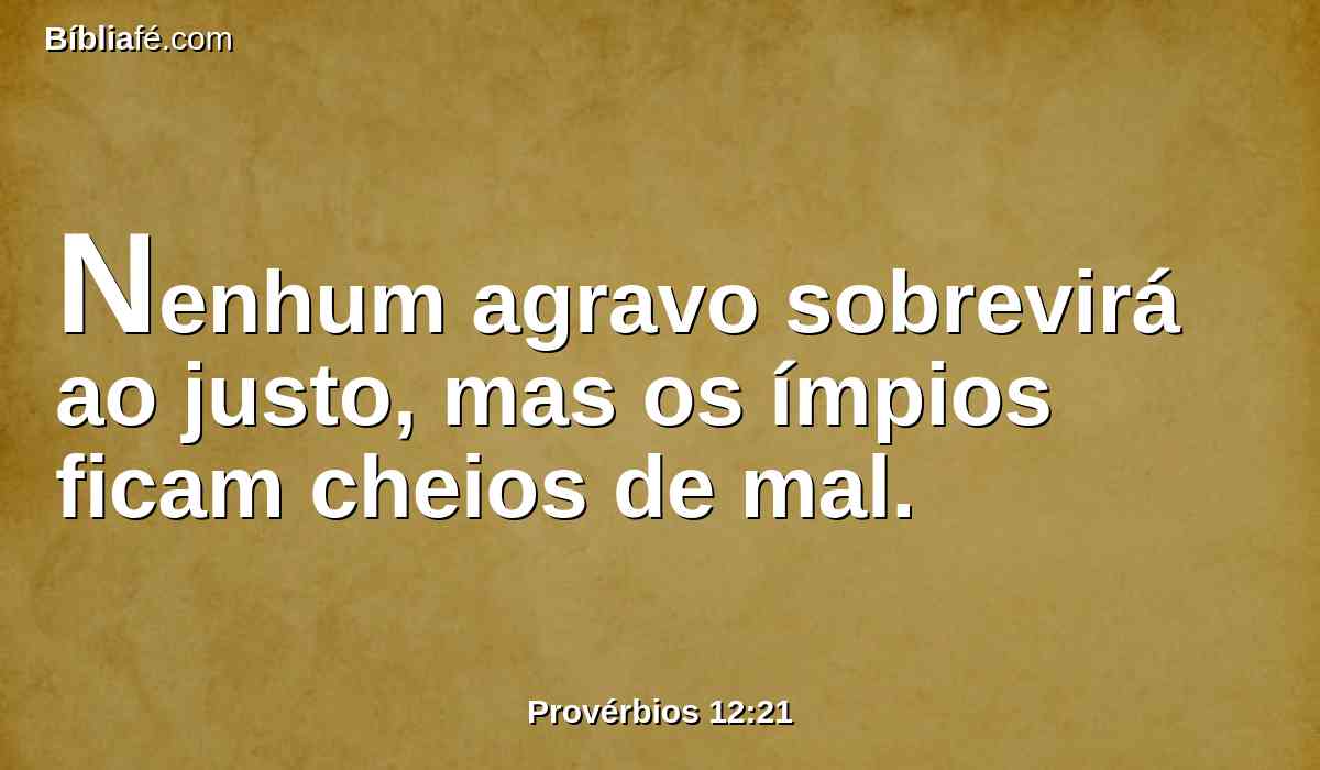 Nenhum agravo sobrevirá ao justo, mas os ímpios ficam cheios de mal.