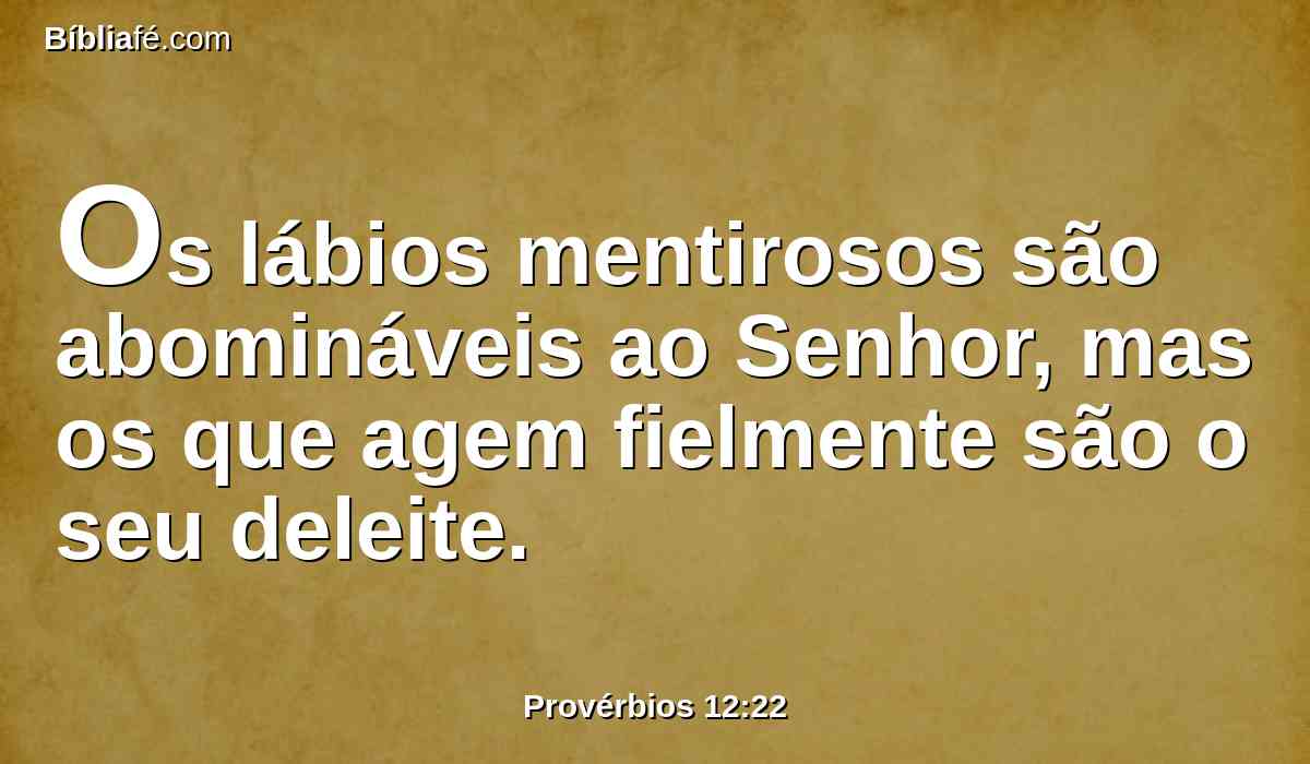 Os lábios mentirosos são abomináveis ao Senhor, mas os que agem fielmente são o seu deleite.