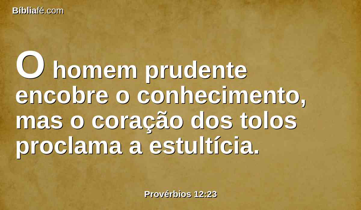 O homem prudente encobre o conhecimento, mas o coração dos tolos proclama a estultícia.