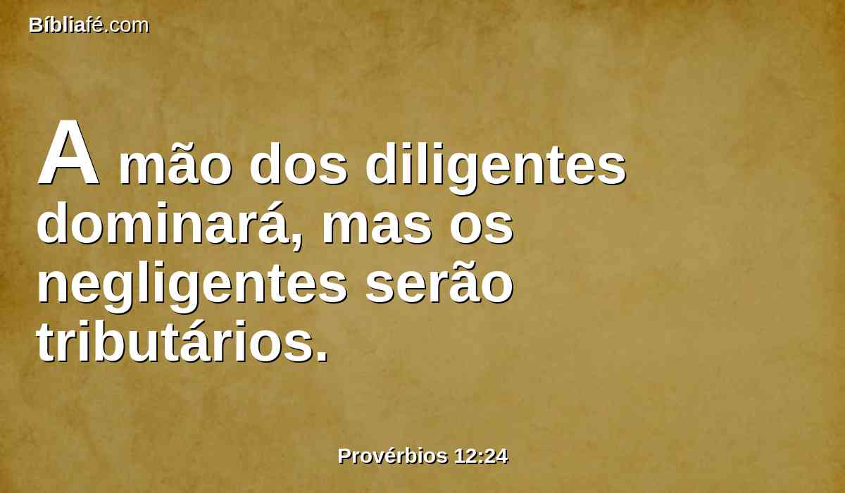 A mão dos diligentes dominará, mas os negligentes serão tributários.