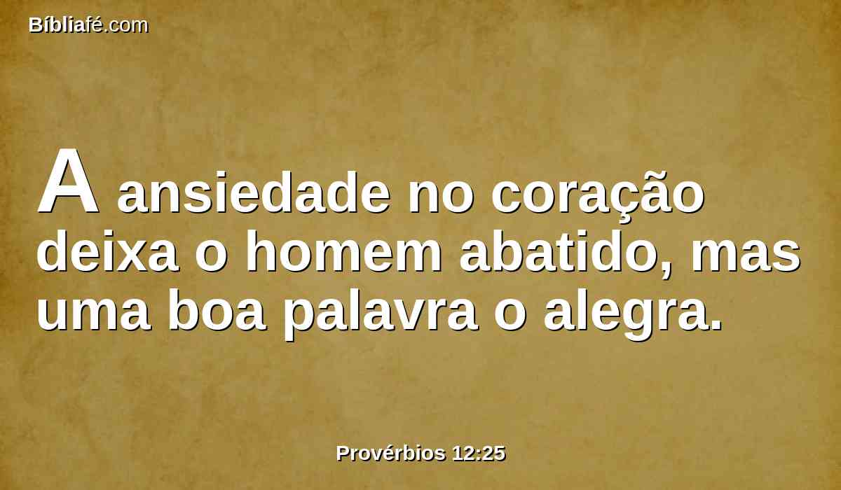 A ansiedade no coração deixa o homem abatido, mas uma boa palavra o alegra.