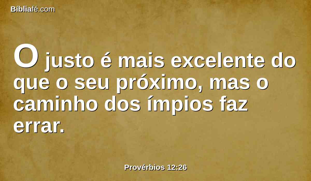 O justo é mais excelente do que o seu próximo, mas o caminho dos ímpios faz errar.