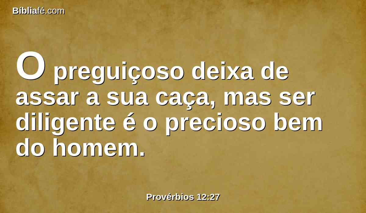 O preguiçoso deixa de assar a sua caça, mas ser diligente é o precioso bem do homem.