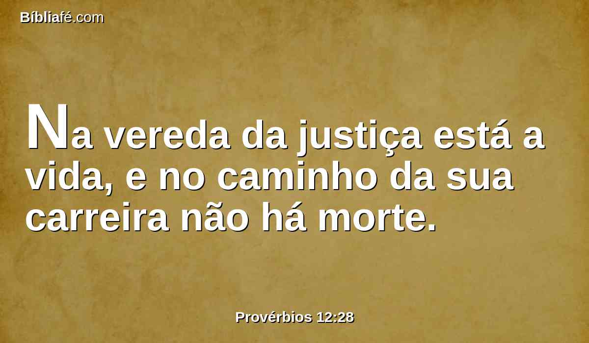 Na vereda da justiça está a vida, e no caminho da sua carreira não há morte.