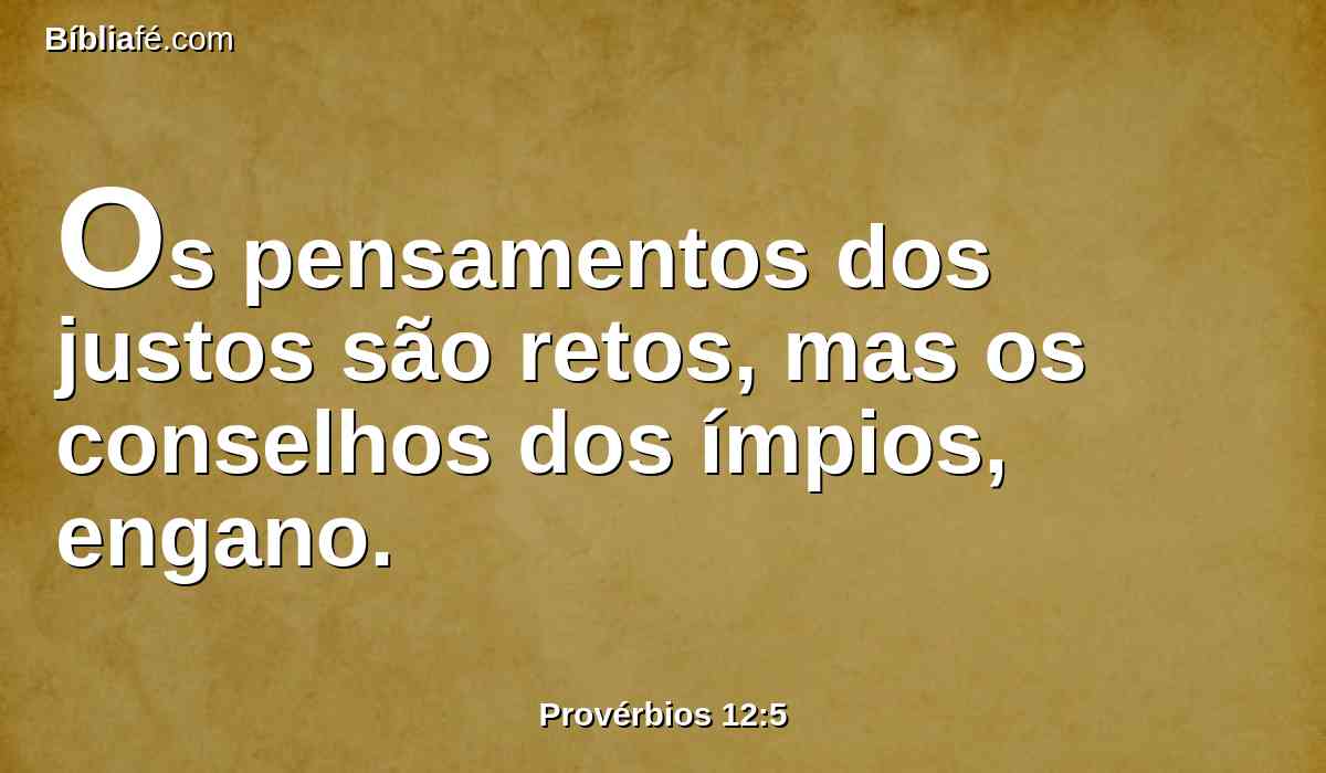 Os pensamentos dos justos são retos, mas os conselhos dos ímpios, engano.