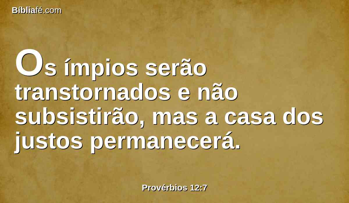 Os ímpios serão transtornados e não subsistirão, mas a casa dos justos permanecerá.
