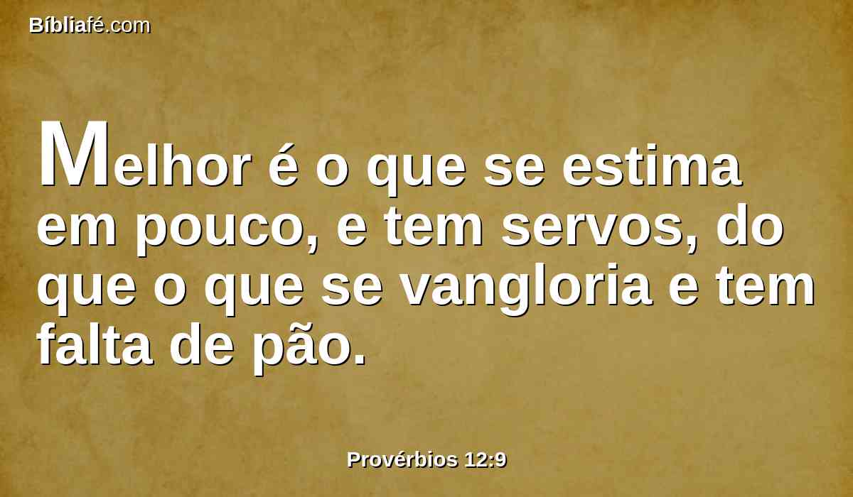 Melhor é o que se estima em pouco, e tem servos, do que o que se vangloria e tem falta de pão.