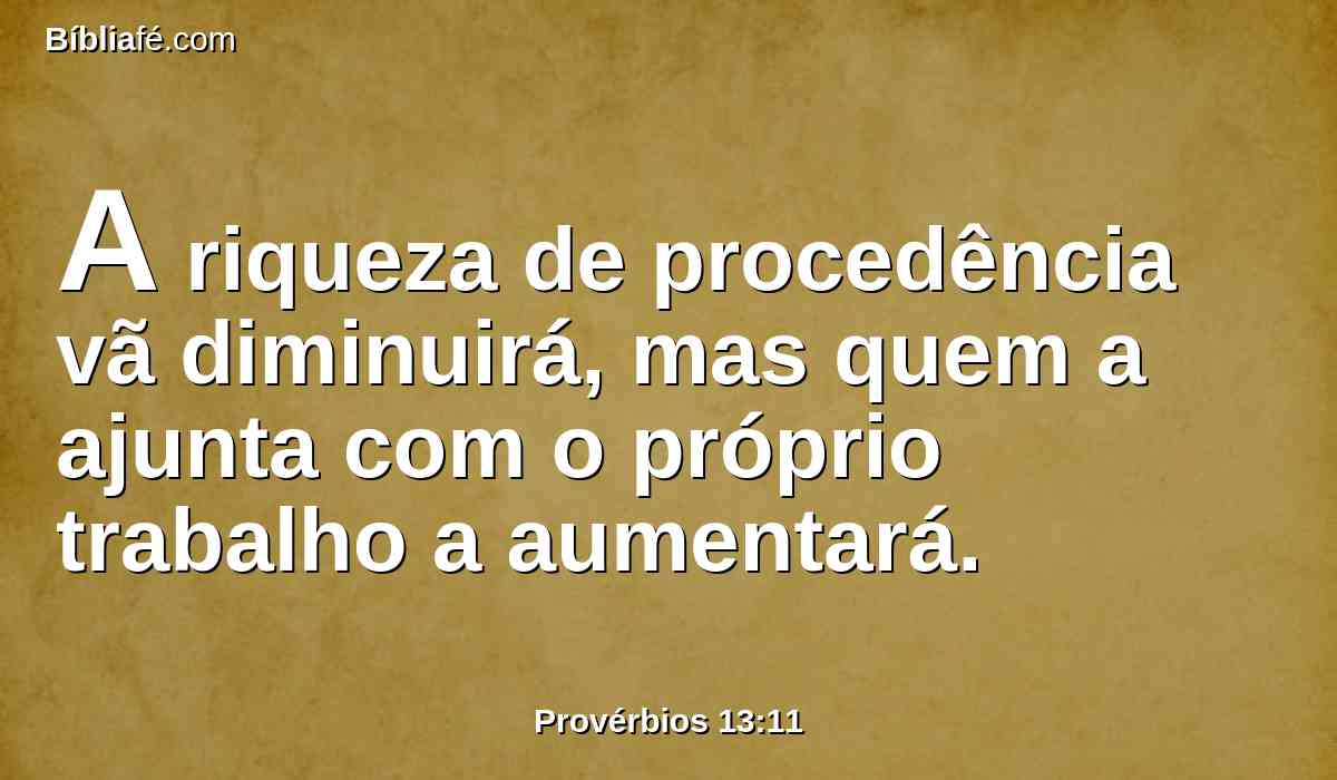 A riqueza de procedência vã diminuirá, mas quem a ajunta com o próprio trabalho a aumentará.
