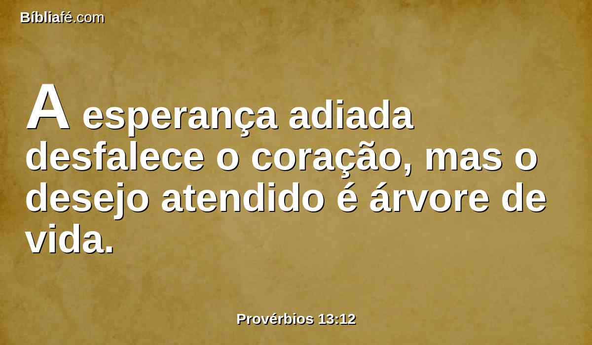 A esperança adiada desfalece o coração, mas o desejo atendido é árvore de vida.