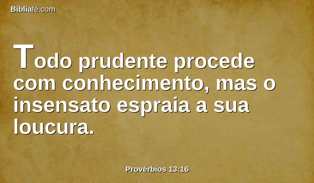 Todo prudente procede com conhecimento, mas o insensato espraia a sua loucura.