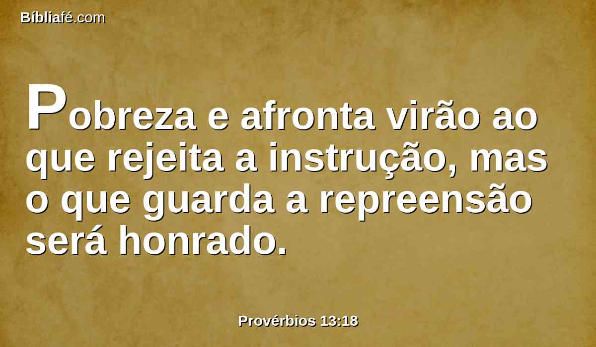 Pobreza e afronta virão ao que rejeita a instrução, mas o que guarda a repreensão será honrado.