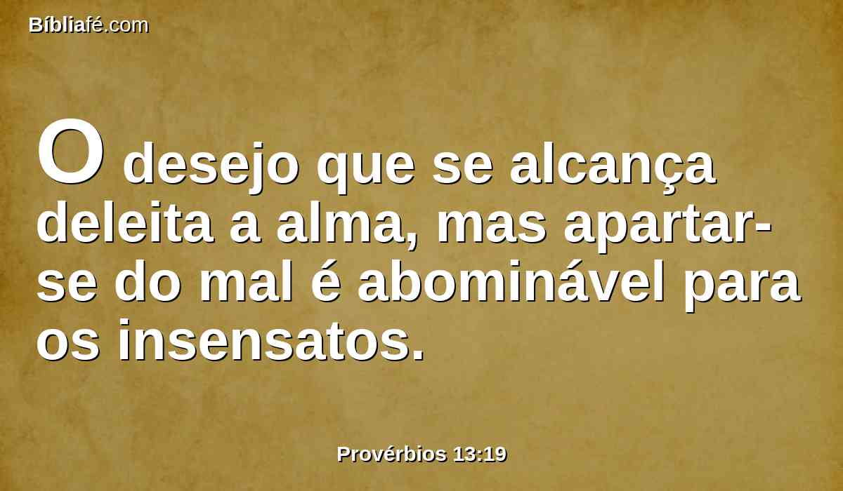 O desejo que se alcança deleita a alma, mas apartar-se do mal é abominável para os insensatos.