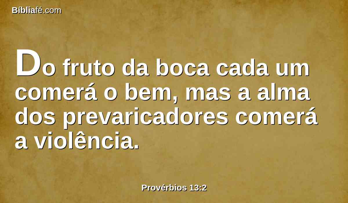 Do fruto da boca cada um comerá o bem, mas a alma dos prevaricadores comerá a violência.