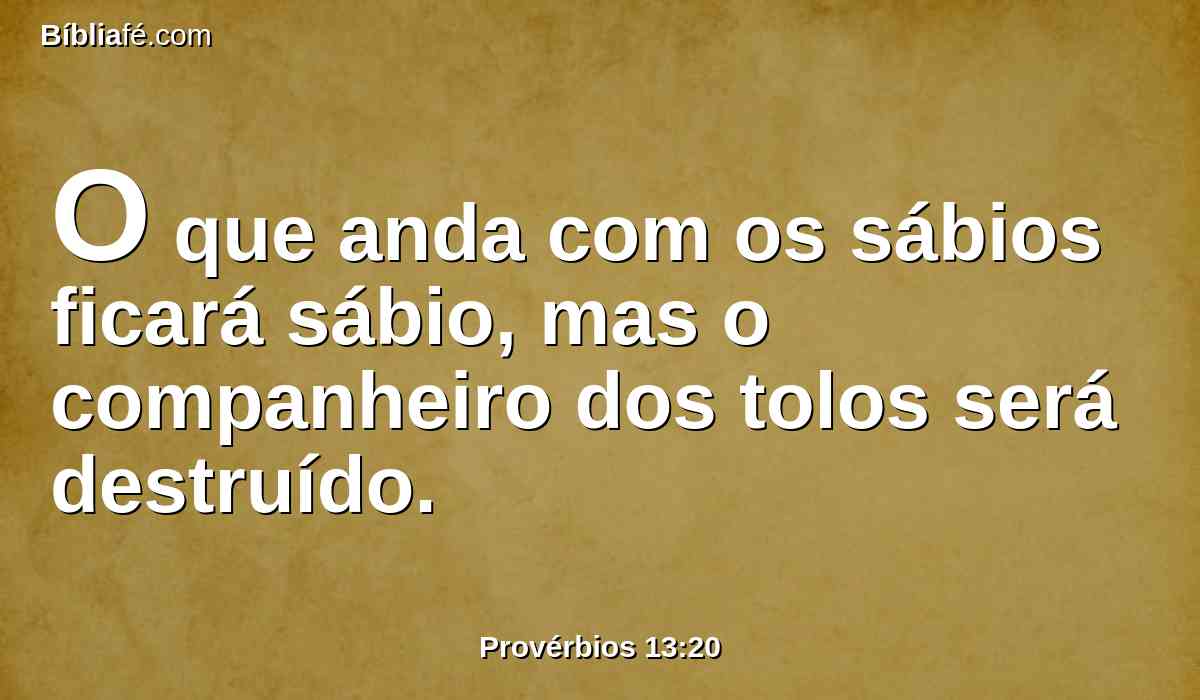 O que anda com os sábios ficará sábio, mas o companheiro dos tolos será destruído.