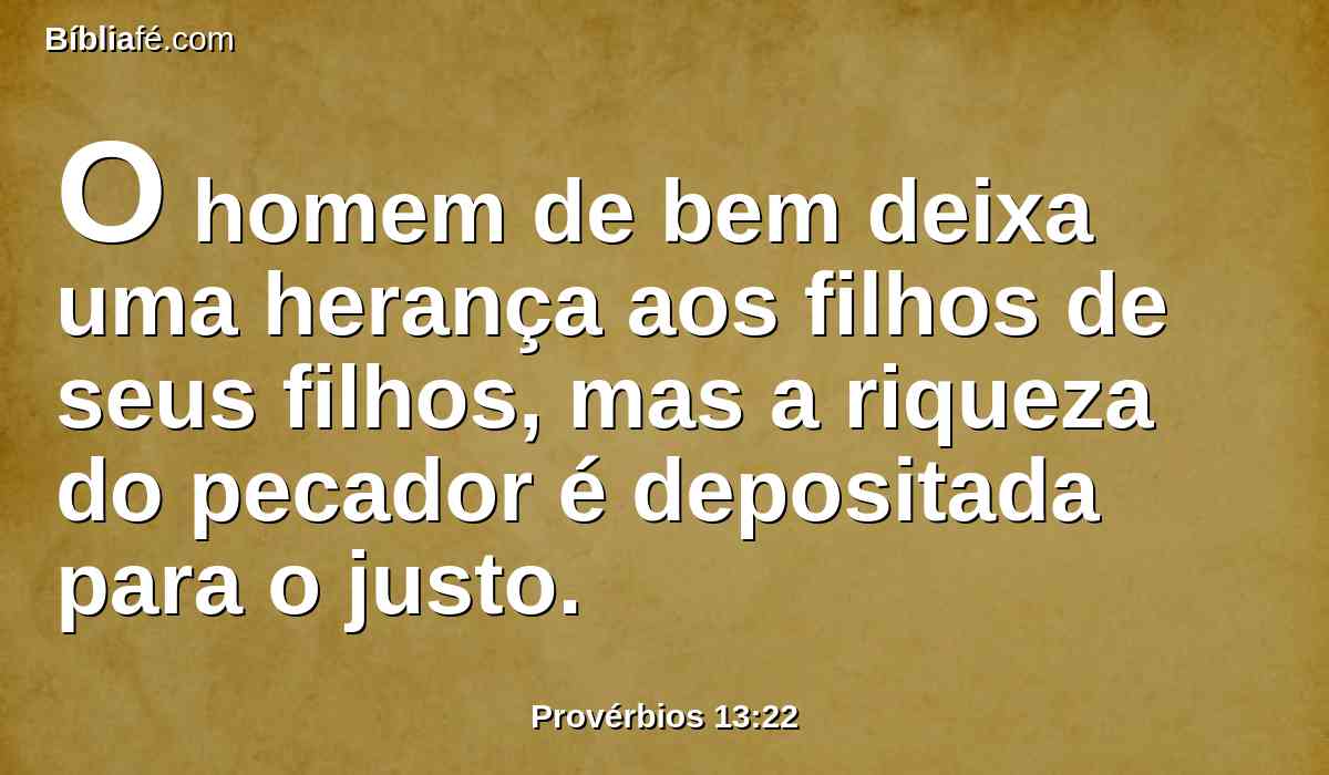 O homem de bem deixa uma herança aos filhos de seus filhos, mas a riqueza do pecador é depositada para o justo.