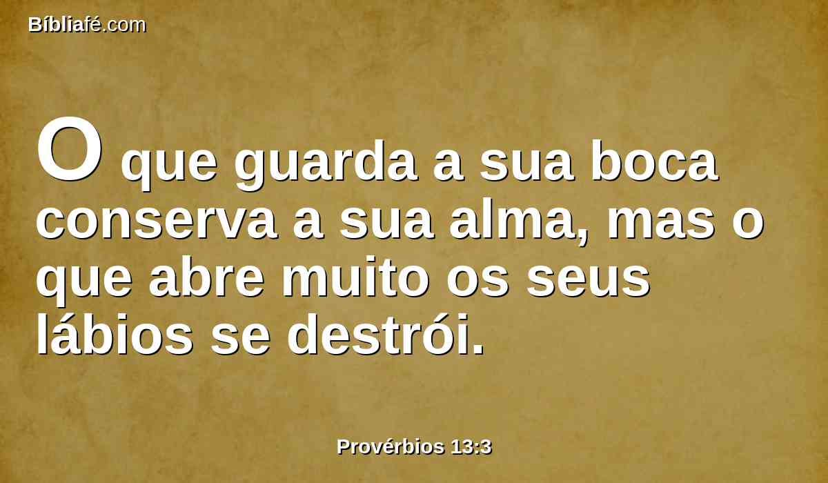 O que guarda a sua boca conserva a sua alma, mas o que abre muito os seus lábios se destrói.