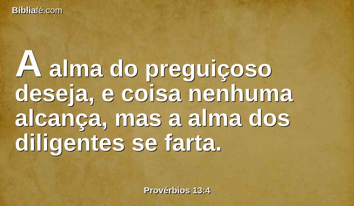 A alma do preguiçoso deseja, e coisa nenhuma alcança, mas a alma dos diligentes se farta.