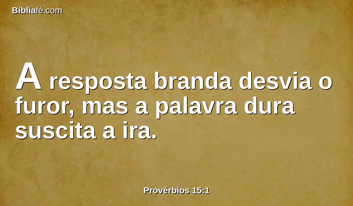 A resposta branda desvia o furor, mas a palavra dura suscita a ira.