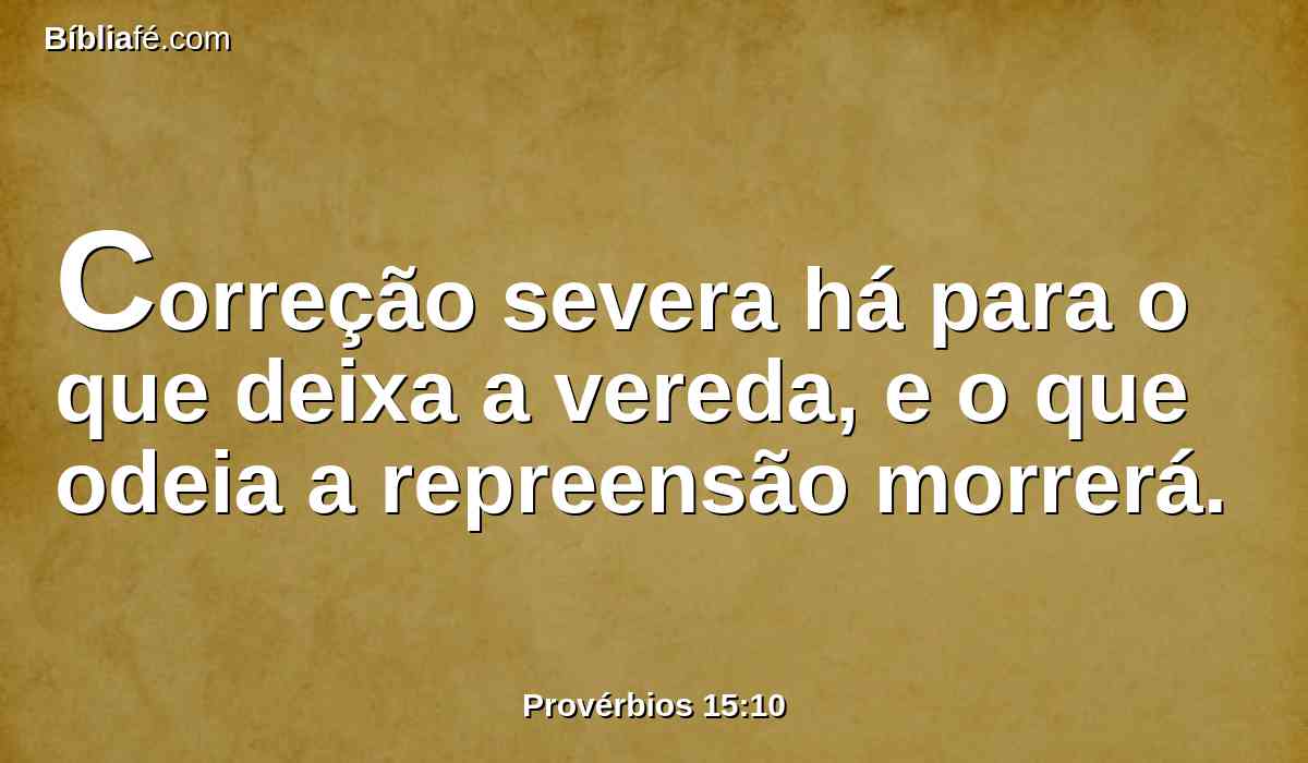Correção severa há para o que deixa a vereda, e o que odeia a repreensão morrerá.