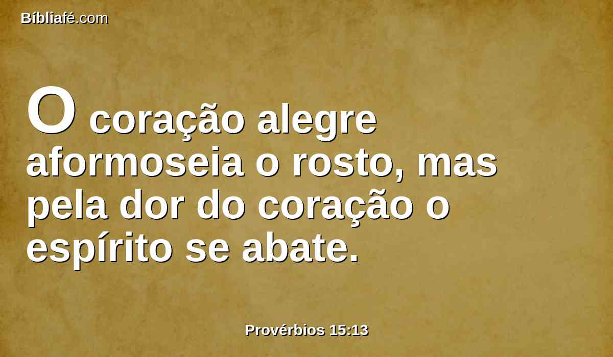 O coração alegre aformoseia o rosto, mas pela dor do coração o espírito se abate.