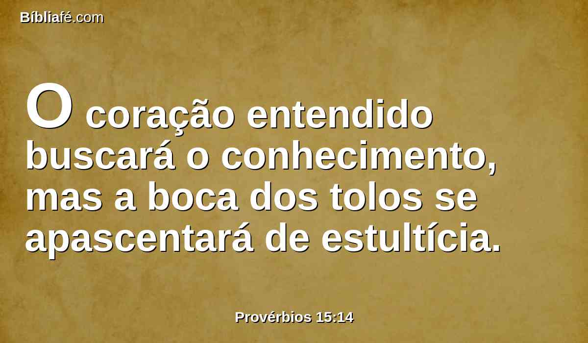 O coração entendido buscará o conhecimento, mas a boca dos tolos se apascentará de estultícia.