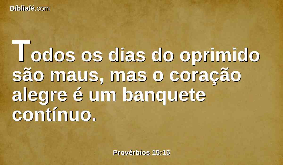 Todos os dias do oprimido são maus, mas o coração alegre é um banquete contínuo.