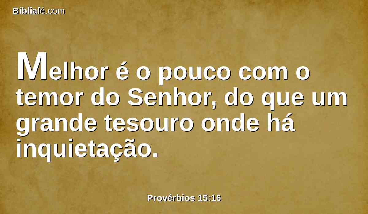 Melhor é o pouco com o temor do Senhor, do que um grande tesouro onde há inquietação.