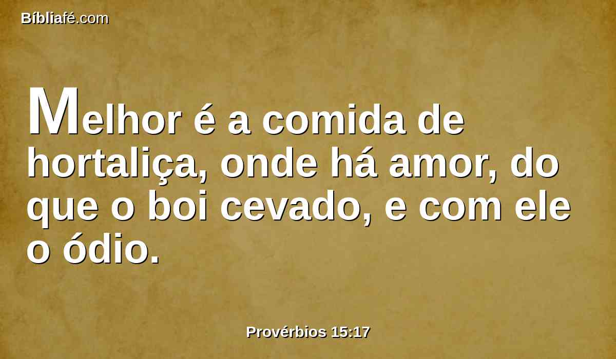 Melhor é a comida de hortaliça, onde há amor, do que o boi cevado, e com ele o ódio.